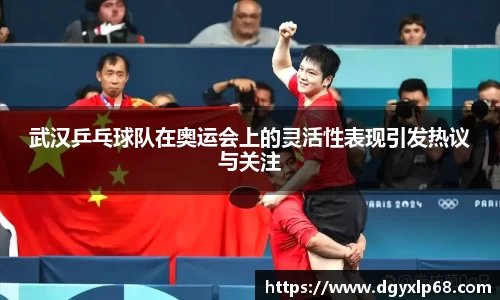 武汉乒乓球队在奥运会上的灵活性表现引发热议与关注