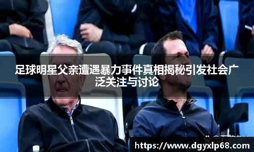 足球明星父亲遭遇暴力事件真相揭秘引发社会广泛关注与讨论