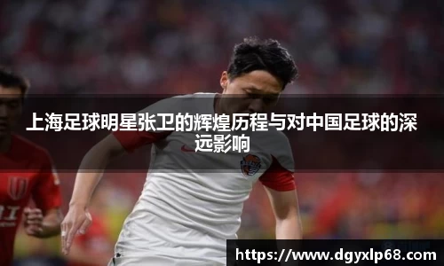 上海足球明星张卫的辉煌历程与对中国足球的深远影响