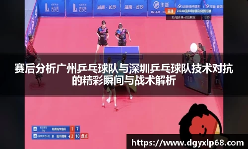 赛后分析广州乒乓球队与深圳乒乓球队技术对抗的精彩瞬间与战术解析